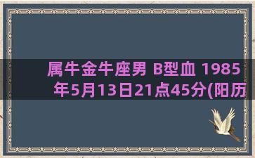 属牛金牛座男 B型血 1985年5月13日21点45分(阳历)出生